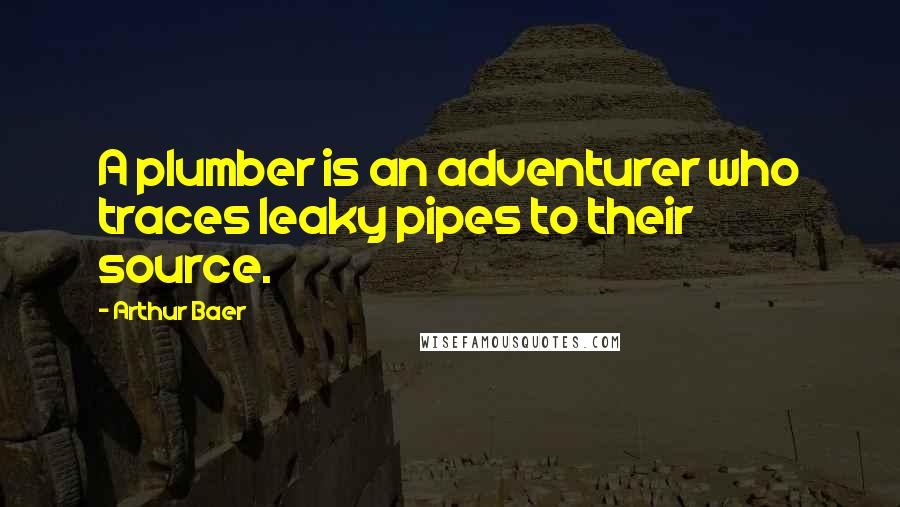 Arthur Baer Quotes: A plumber is an adventurer who traces leaky pipes to their source.