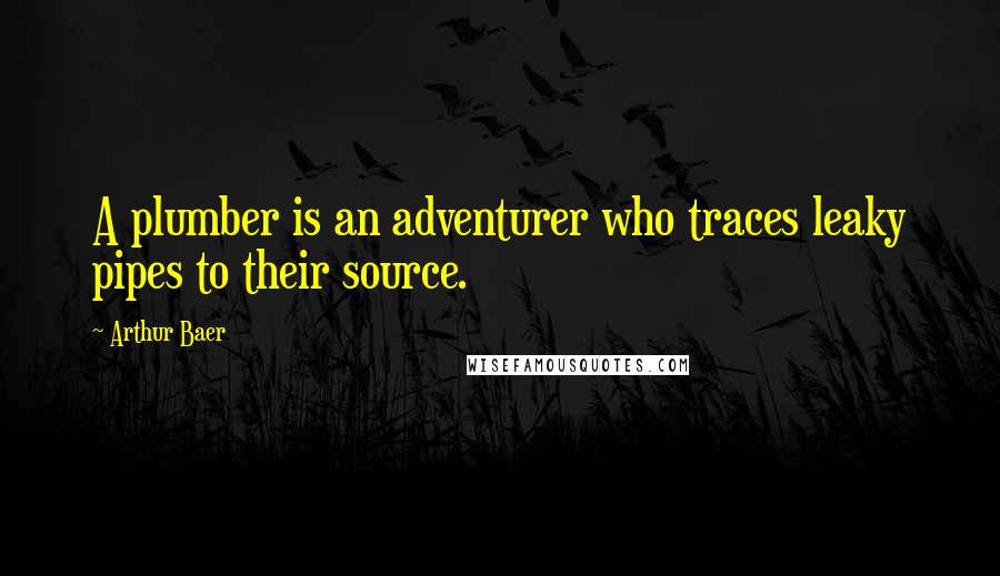 Arthur Baer Quotes: A plumber is an adventurer who traces leaky pipes to their source.