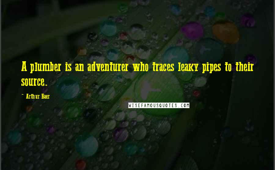 Arthur Baer Quotes: A plumber is an adventurer who traces leaky pipes to their source.