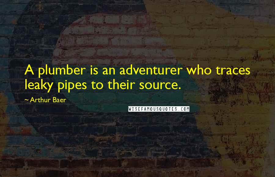 Arthur Baer Quotes: A plumber is an adventurer who traces leaky pipes to their source.