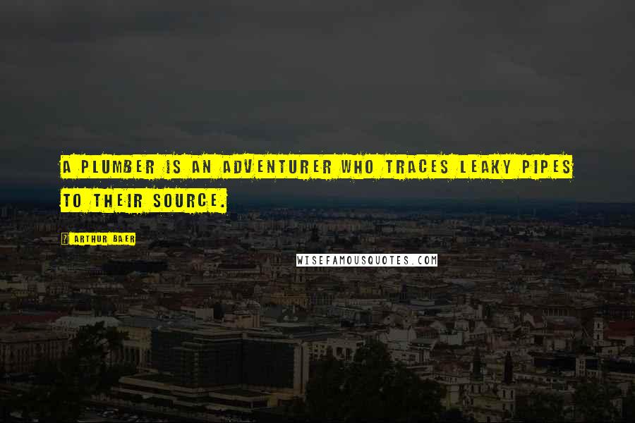 Arthur Baer Quotes: A plumber is an adventurer who traces leaky pipes to their source.