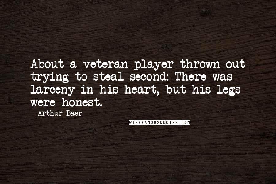 Arthur Baer Quotes: About a veteran player thrown out trying to steal second: There was larceny in his heart, but his legs were honest.