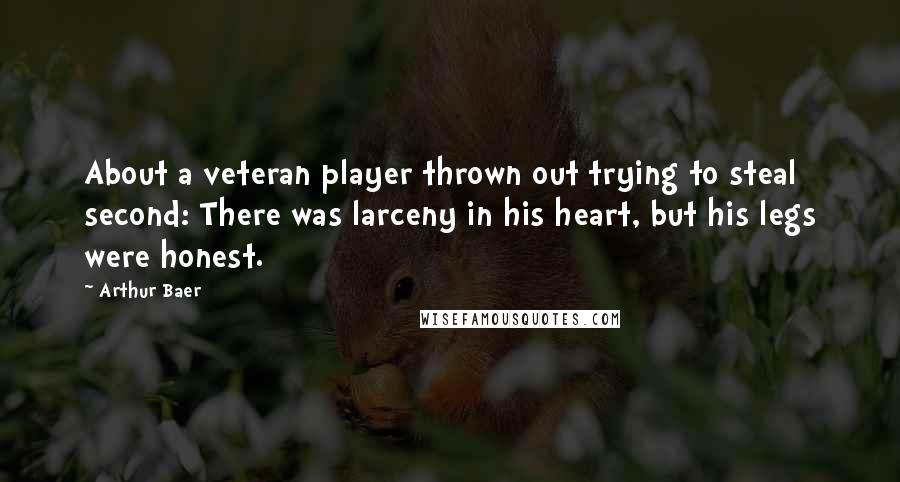 Arthur Baer Quotes: About a veteran player thrown out trying to steal second: There was larceny in his heart, but his legs were honest.