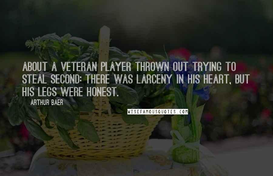 Arthur Baer Quotes: About a veteran player thrown out trying to steal second: There was larceny in his heart, but his legs were honest.