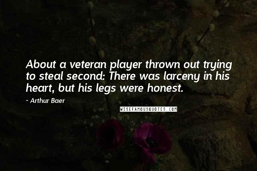 Arthur Baer Quotes: About a veteran player thrown out trying to steal second: There was larceny in his heart, but his legs were honest.