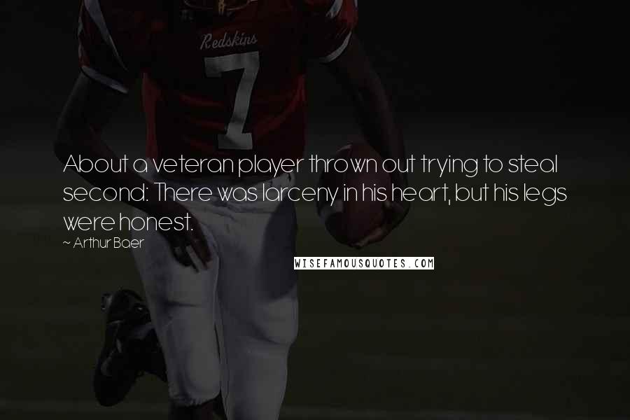 Arthur Baer Quotes: About a veteran player thrown out trying to steal second: There was larceny in his heart, but his legs were honest.