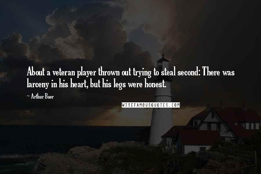 Arthur Baer Quotes: About a veteran player thrown out trying to steal second: There was larceny in his heart, but his legs were honest.