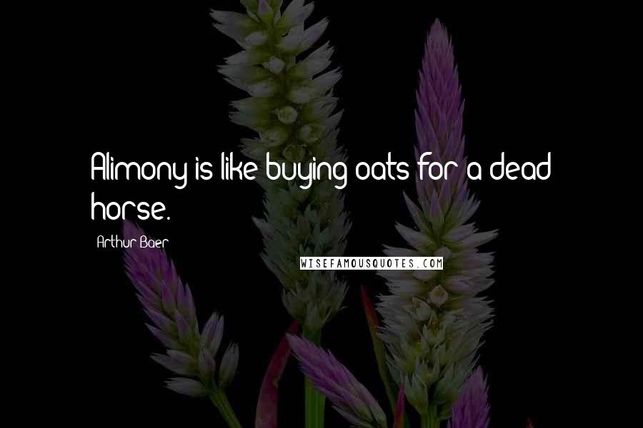 Arthur Baer Quotes: Alimony is like buying oats for a dead horse.