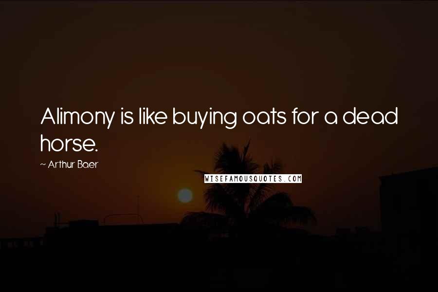 Arthur Baer Quotes: Alimony is like buying oats for a dead horse.