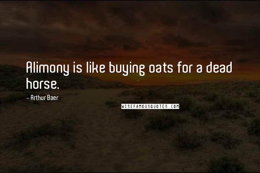Arthur Baer Quotes: Alimony is like buying oats for a dead horse.