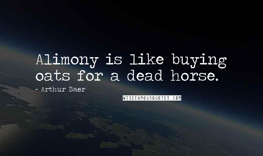 Arthur Baer Quotes: Alimony is like buying oats for a dead horse.