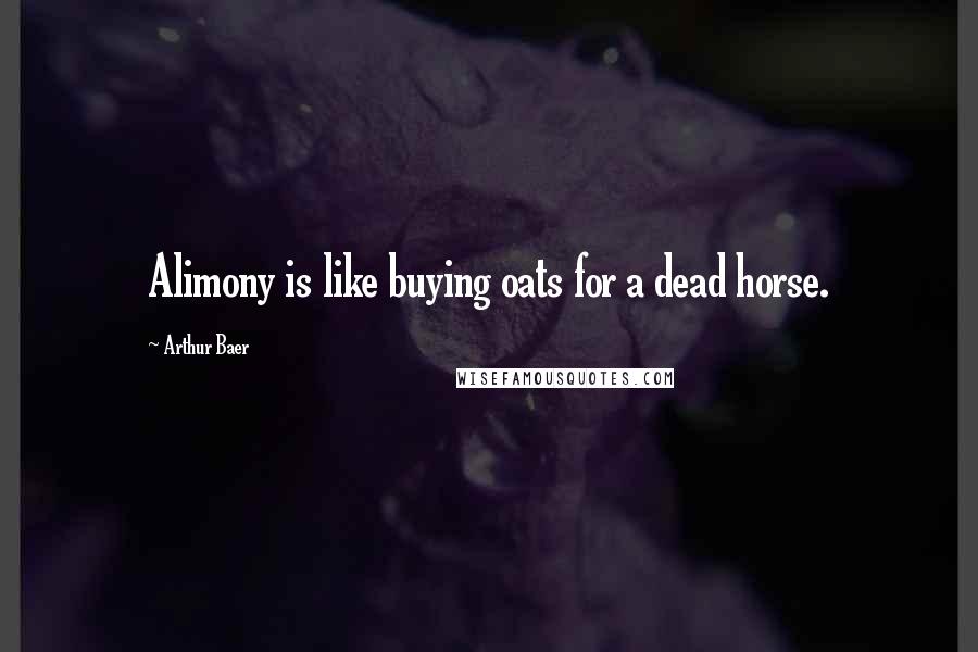 Arthur Baer Quotes: Alimony is like buying oats for a dead horse.