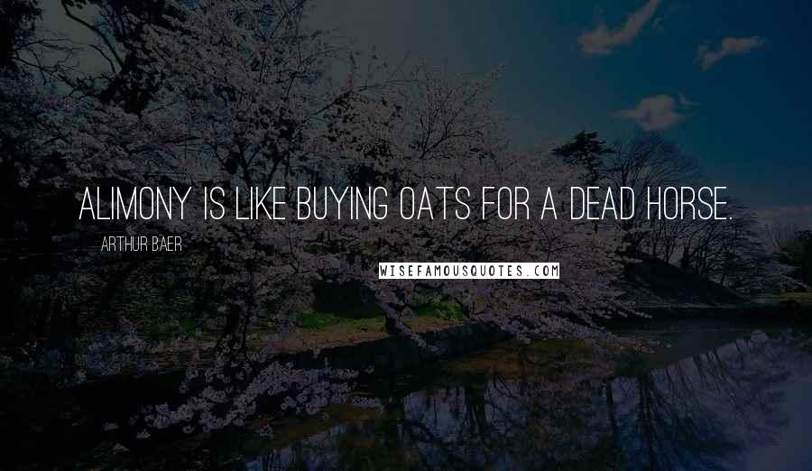 Arthur Baer Quotes: Alimony is like buying oats for a dead horse.