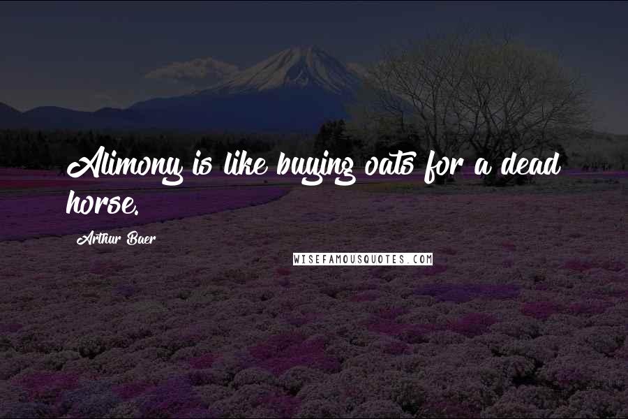 Arthur Baer Quotes: Alimony is like buying oats for a dead horse.