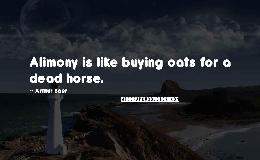 Arthur Baer Quotes: Alimony is like buying oats for a dead horse.