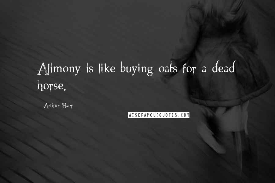 Arthur Baer Quotes: Alimony is like buying oats for a dead horse.