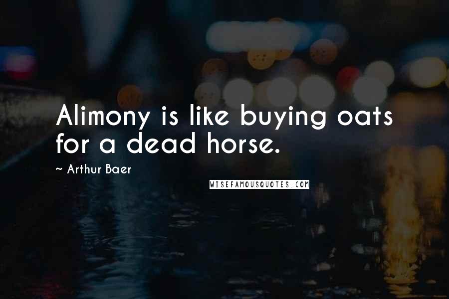 Arthur Baer Quotes: Alimony is like buying oats for a dead horse.