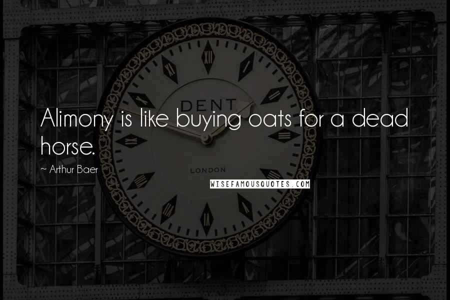 Arthur Baer Quotes: Alimony is like buying oats for a dead horse.