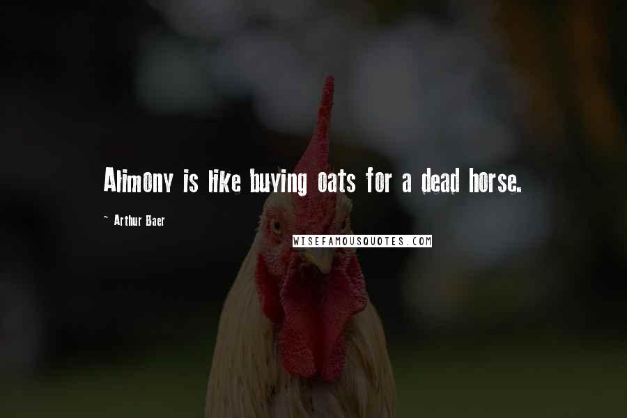 Arthur Baer Quotes: Alimony is like buying oats for a dead horse.