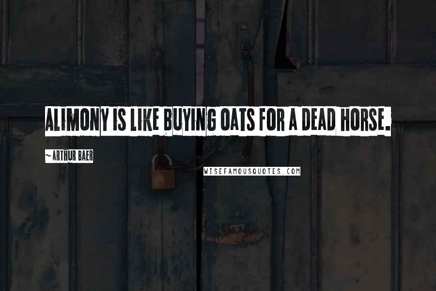 Arthur Baer Quotes: Alimony is like buying oats for a dead horse.