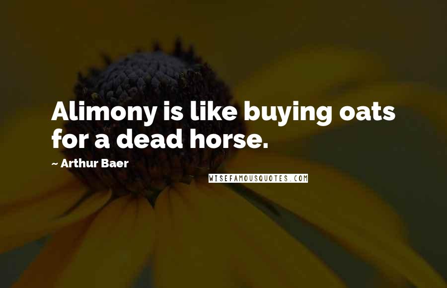 Arthur Baer Quotes: Alimony is like buying oats for a dead horse.