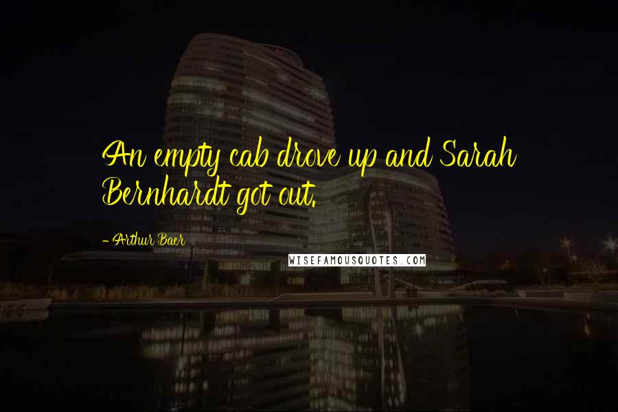 Arthur Baer Quotes: An empty cab drove up and Sarah Bernhardt got out.