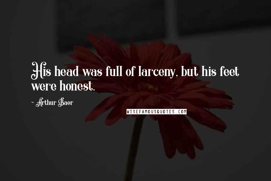 Arthur Baer Quotes: His head was full of larceny, but his feet were honest.