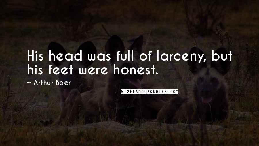 Arthur Baer Quotes: His head was full of larceny, but his feet were honest.