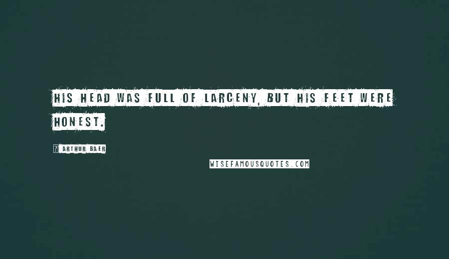 Arthur Baer Quotes: His head was full of larceny, but his feet were honest.