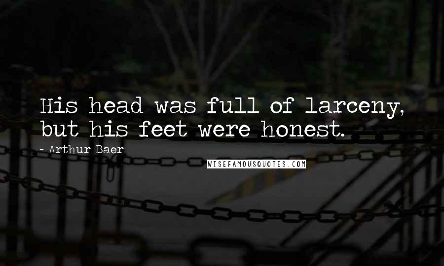 Arthur Baer Quotes: His head was full of larceny, but his feet were honest.