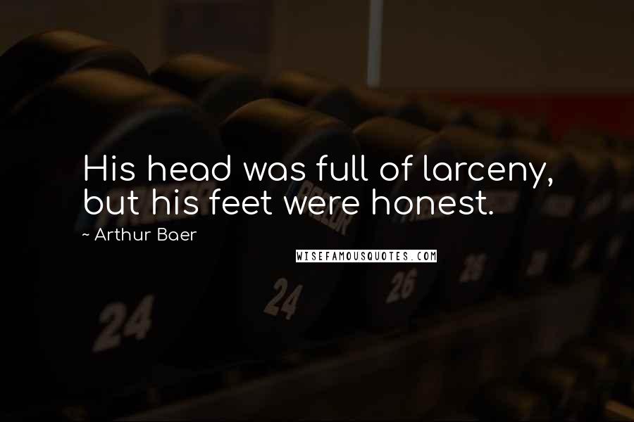 Arthur Baer Quotes: His head was full of larceny, but his feet were honest.