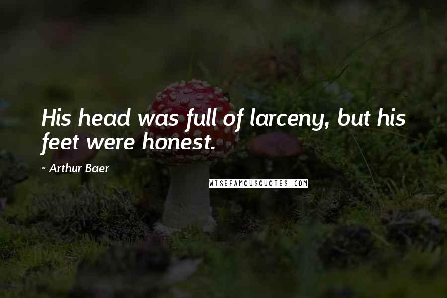 Arthur Baer Quotes: His head was full of larceny, but his feet were honest.