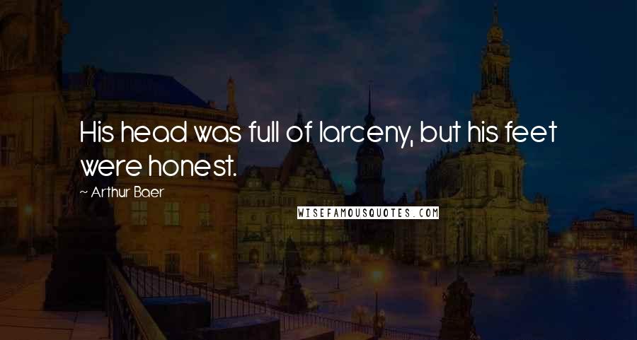Arthur Baer Quotes: His head was full of larceny, but his feet were honest.