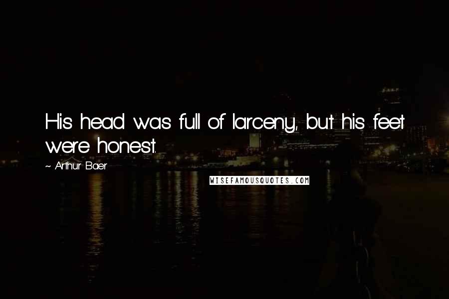 Arthur Baer Quotes: His head was full of larceny, but his feet were honest.
