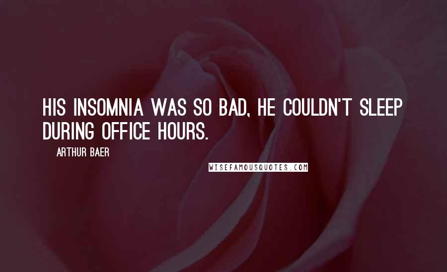 Arthur Baer Quotes: His insomnia was so bad, he couldn't sleep during office hours.