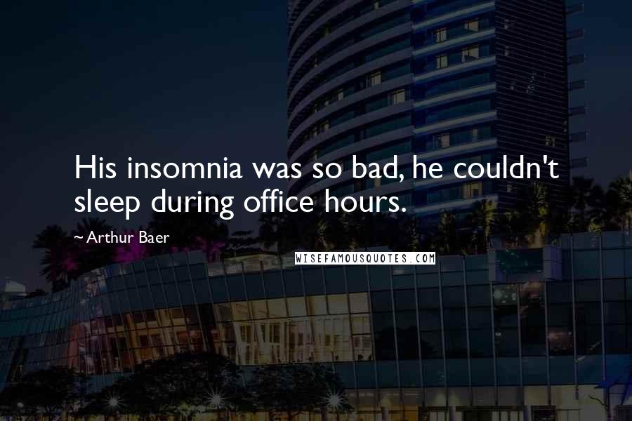 Arthur Baer Quotes: His insomnia was so bad, he couldn't sleep during office hours.