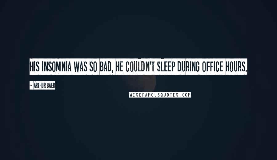 Arthur Baer Quotes: His insomnia was so bad, he couldn't sleep during office hours.