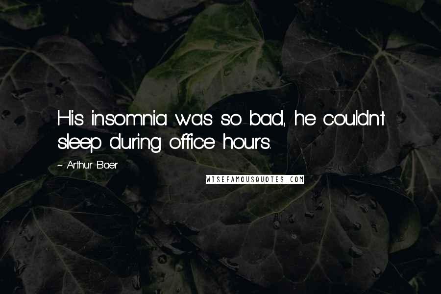 Arthur Baer Quotes: His insomnia was so bad, he couldn't sleep during office hours.