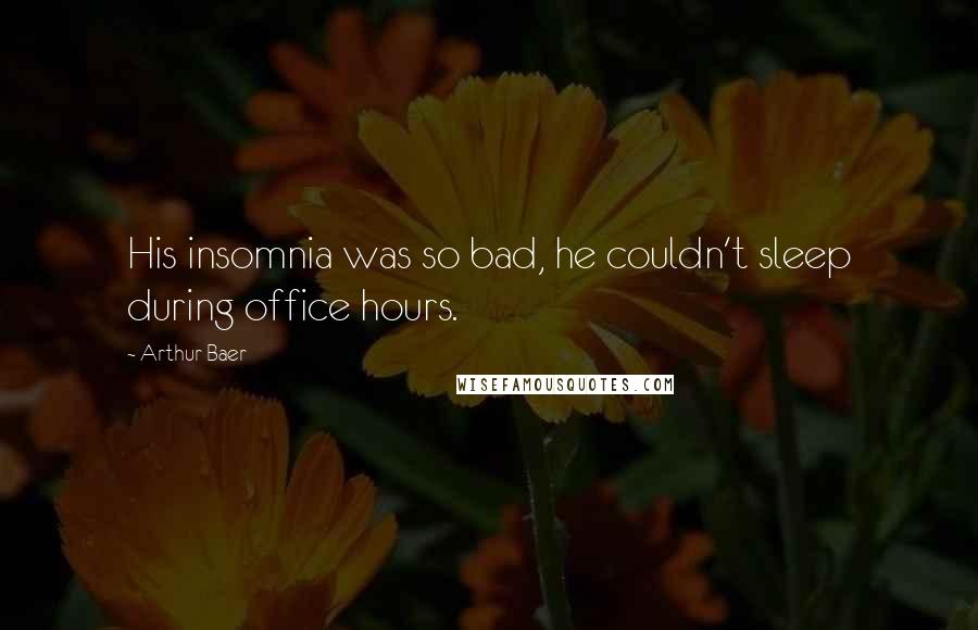 Arthur Baer Quotes: His insomnia was so bad, he couldn't sleep during office hours.