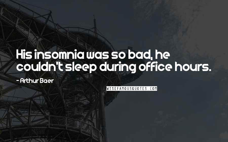 Arthur Baer Quotes: His insomnia was so bad, he couldn't sleep during office hours.