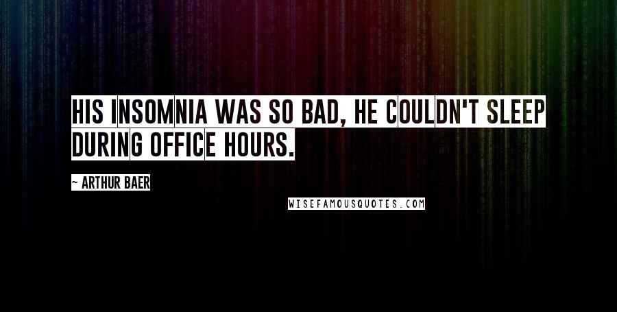 Arthur Baer Quotes: His insomnia was so bad, he couldn't sleep during office hours.