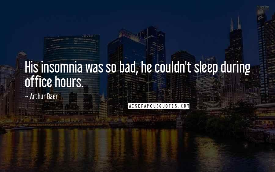 Arthur Baer Quotes: His insomnia was so bad, he couldn't sleep during office hours.