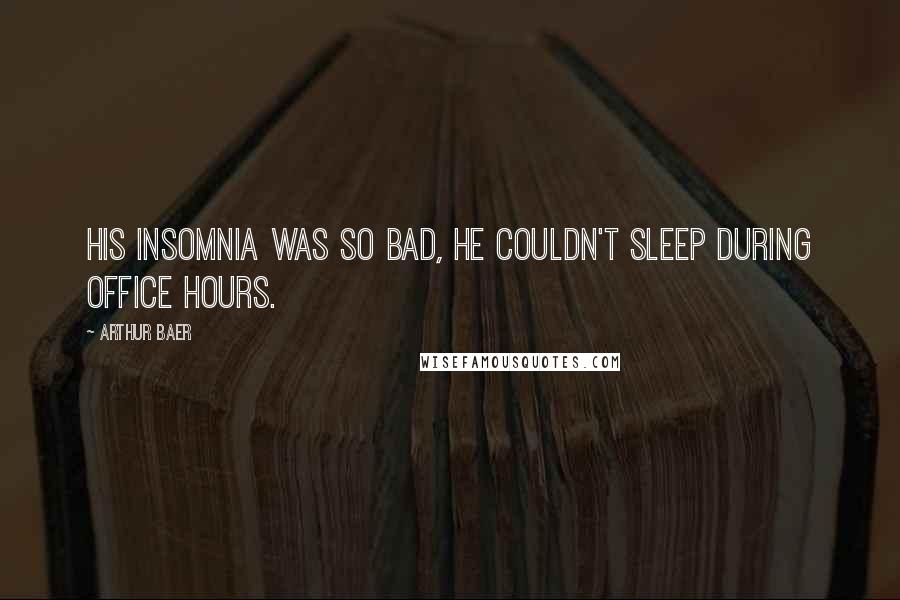 Arthur Baer Quotes: His insomnia was so bad, he couldn't sleep during office hours.