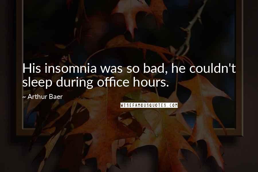 Arthur Baer Quotes: His insomnia was so bad, he couldn't sleep during office hours.