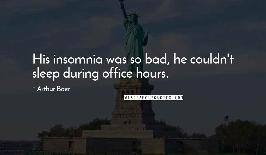 Arthur Baer Quotes: His insomnia was so bad, he couldn't sleep during office hours.