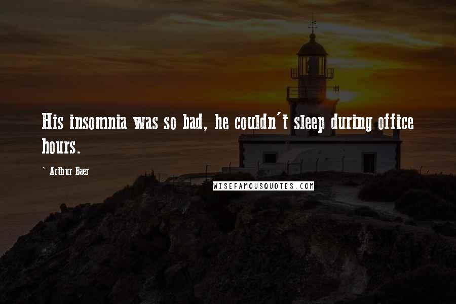 Arthur Baer Quotes: His insomnia was so bad, he couldn't sleep during office hours.