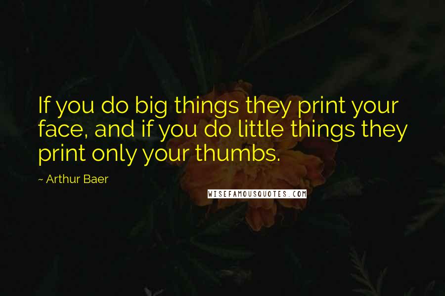 Arthur Baer Quotes: If you do big things they print your face, and if you do little things they print only your thumbs.