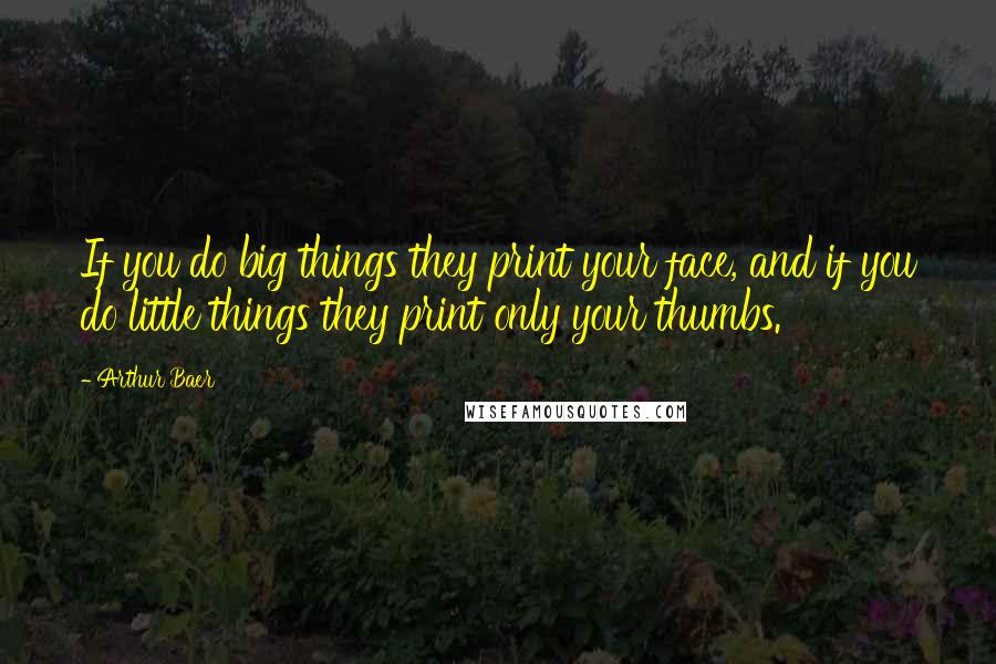Arthur Baer Quotes: If you do big things they print your face, and if you do little things they print only your thumbs.