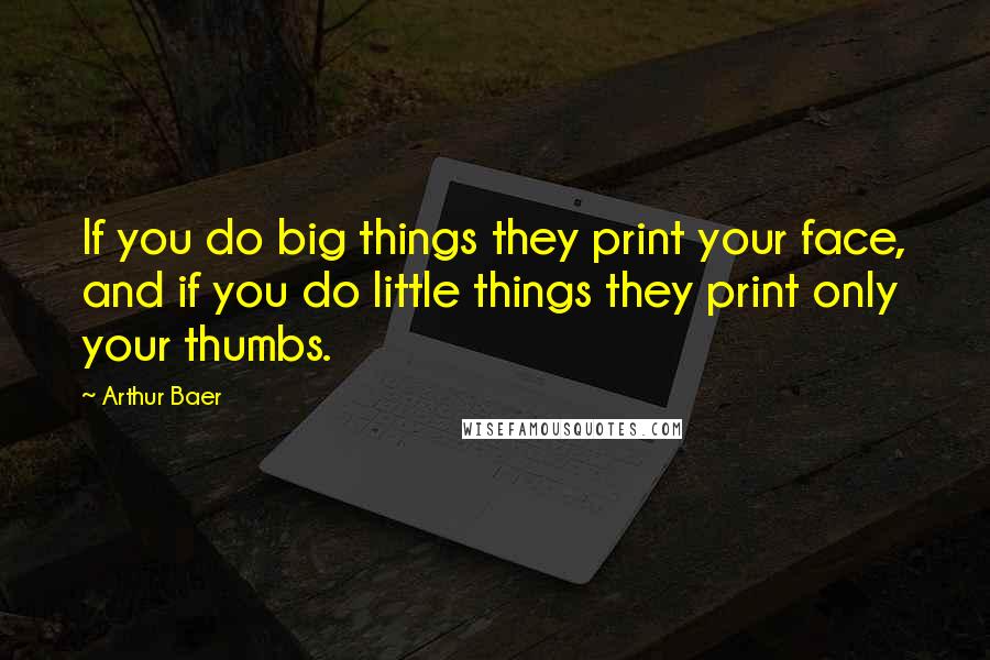 Arthur Baer Quotes: If you do big things they print your face, and if you do little things they print only your thumbs.