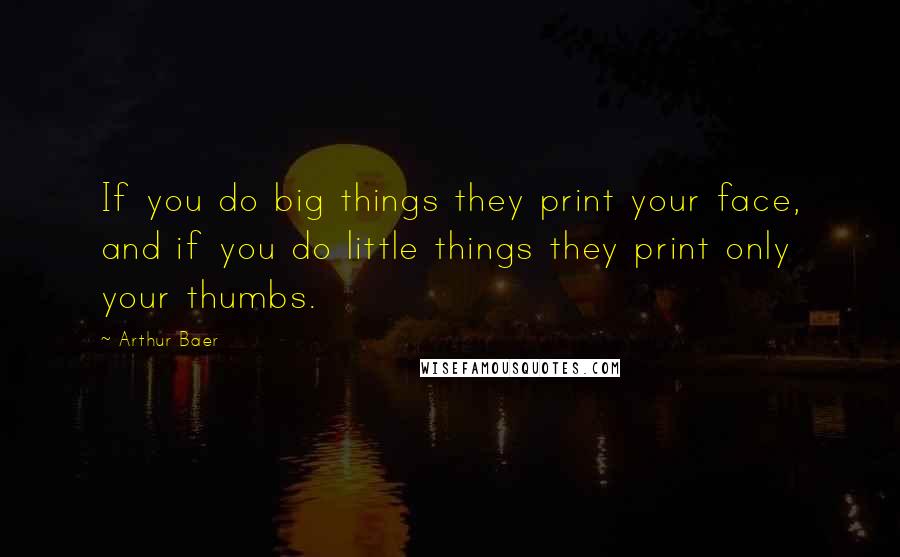 Arthur Baer Quotes: If you do big things they print your face, and if you do little things they print only your thumbs.